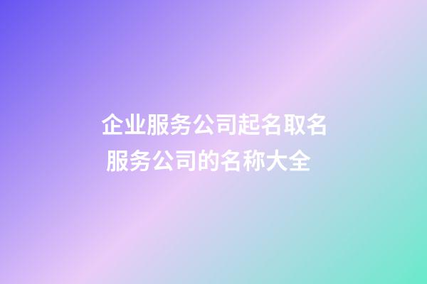 企业服务公司起名取名 服务公司的名称大全-第1张-公司起名-玄机派